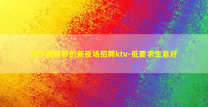济宁哪有好的新夜场招聘ktv-低要求生意好